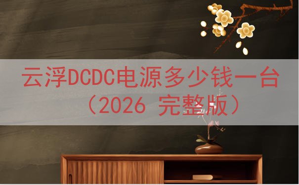 云浮DCDC电源多少钱一台（2026 完整版）
