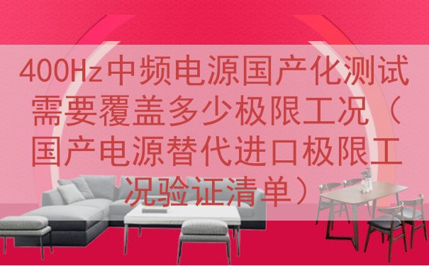 400Hz中频电源国产化测试需要覆盖多少极限工况（国产电源替代进口极限工况验证清单）