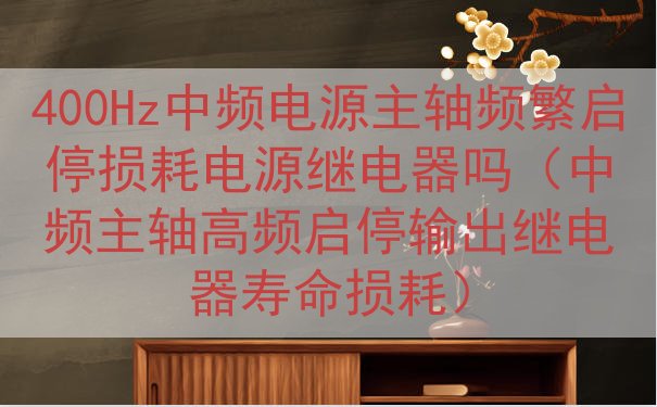 400Hz中频电源主轴频繁启停损耗电源继电器吗（中频主轴高频启停输出继电器寿命损耗）