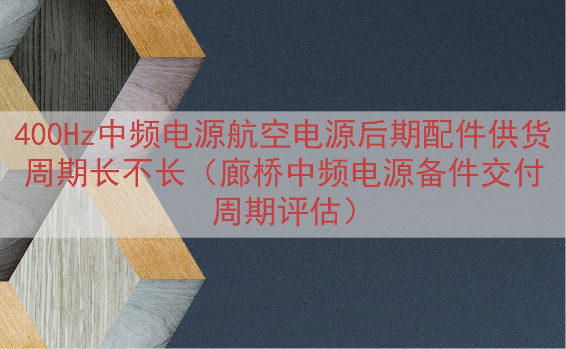 400Hz中频电源航空电源后期配件供货周期长不长（廊桥中频电源备件交付周期评估）