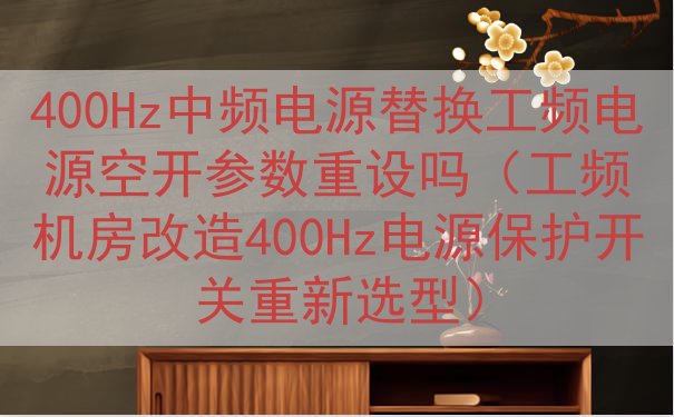 400Hz中频电源替换工频电源空开参数重设吗（工频机房改造400Hz电源保护开关重新选型）
