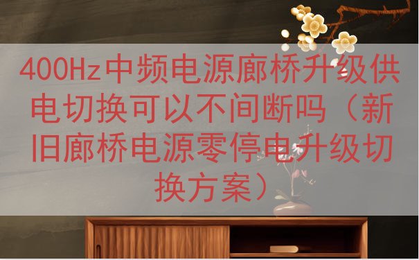 400Hz中频电源廊桥升级供电切换可以不间断吗（新旧廊桥电源零停电升级切换方案）