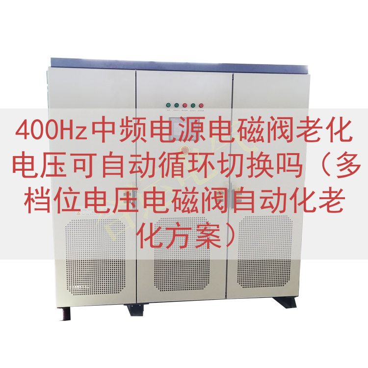 400Hz中频电源电磁阀老化电压可自动循环切换吗（多档位电压电磁阀自动化老化方案）
